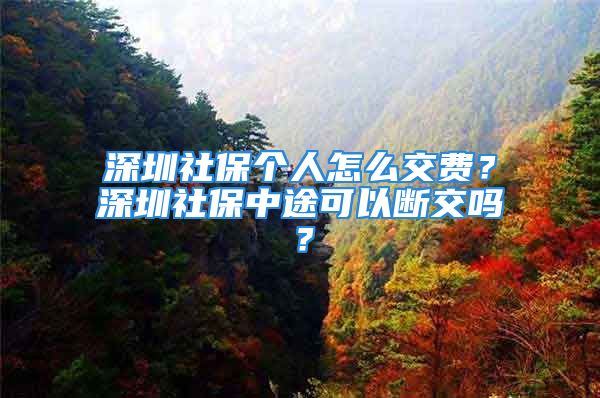 深圳社保個人怎么交費？深圳社保中途可以斷交嗎？