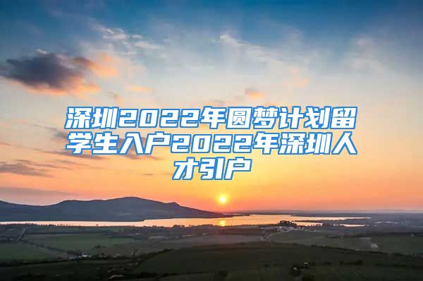 深圳2022年圓夢計劃留學(xué)生入戶2022年深圳人才引戶