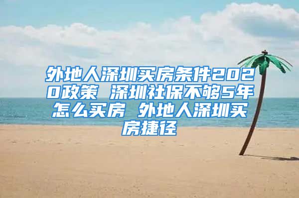 外地人深圳買房條件2020政策 深圳社保不夠5年怎么買房 外地人深圳買房捷徑