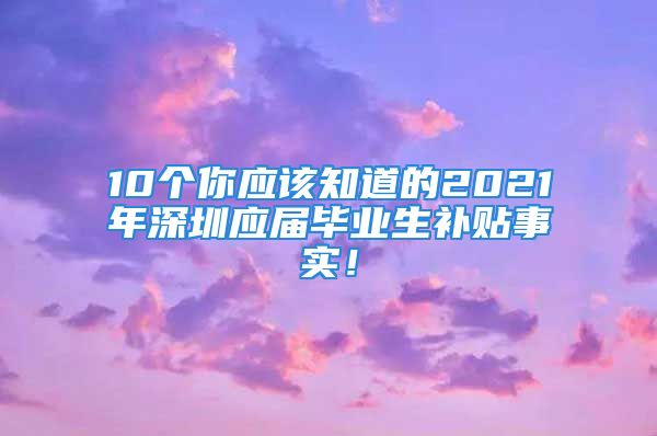 10個(gè)你應(yīng)該知道的2021年深圳應(yīng)屆畢業(yè)生補(bǔ)貼事實(shí)！