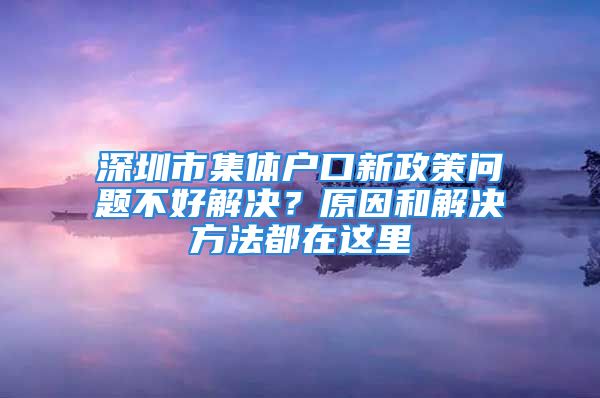 深圳市集體戶口新政策問題不好解決？原因和解決方法都在這里