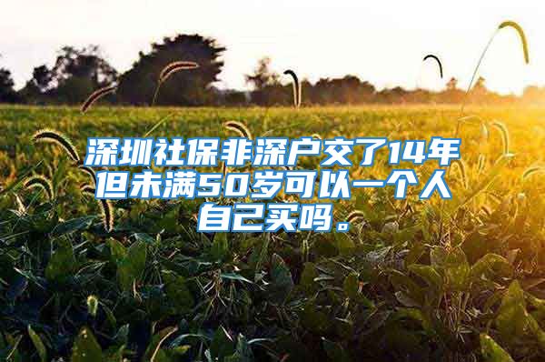 深圳社保非深戶交了14年但未滿50歲可以一個人自己買嗎。