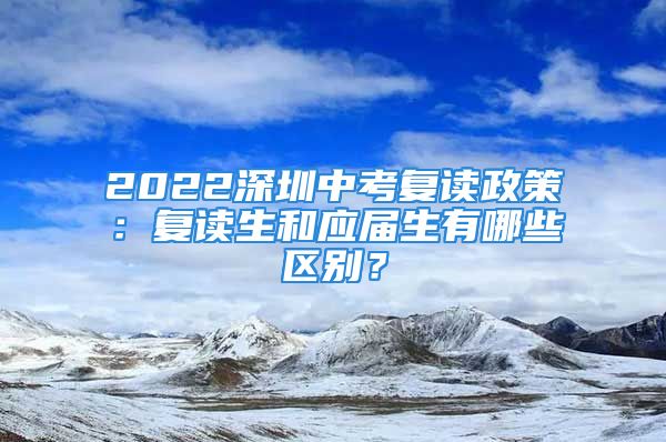 2022深圳中考復(fù)讀政策：復(fù)讀生和應(yīng)屆生有哪些區(qū)別？