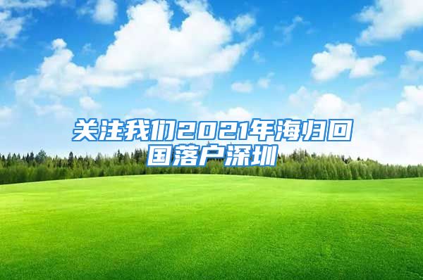 關注我們2021年海歸回國落戶深圳