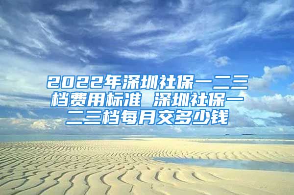 2022年深圳社保一二三檔費(fèi)用標(biāo)準(zhǔn) 深圳社保一二三檔每月交多少錢