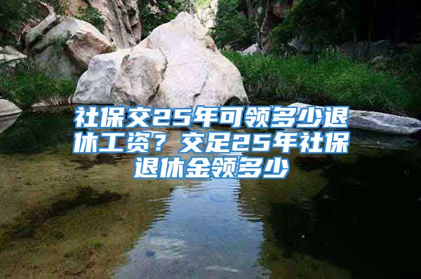 社保交25年可領(lǐng)多少退休工資？交足25年社保退休金領(lǐng)多少