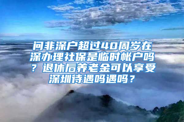 問非深戶超過40周歲在深辦理社保是臨時(shí)帳戶嗎？退休后養(yǎng)老金可以享受深圳待遇嗎遇嗎？