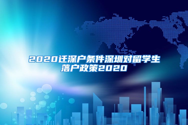 2020遷深戶條件深圳對(duì)留學(xué)生落戶政策2020