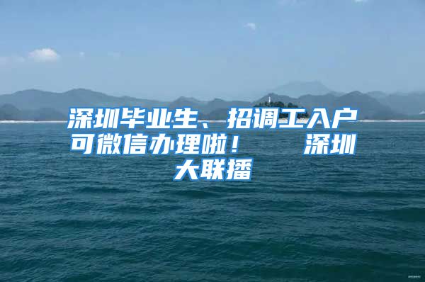 深圳畢業(yè)生、招調工入戶可微信辦理啦！  ▌深圳大聯播