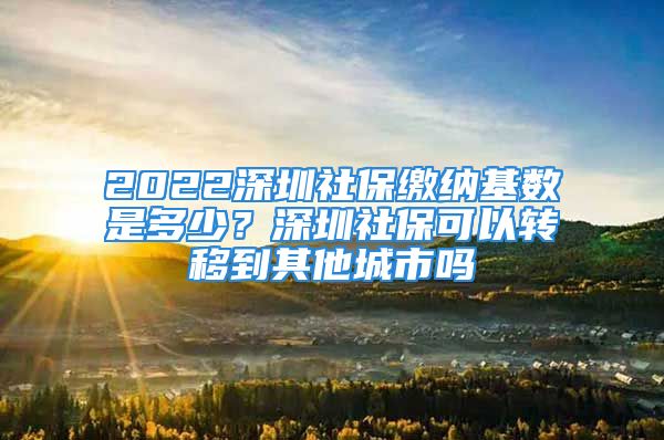 2022深圳社保繳納基數(shù)是多少？深圳社?？梢赞D(zhuǎn)移到其他城市嗎