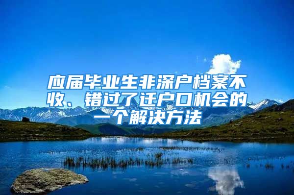 應(yīng)屆畢業(yè)生非深戶檔案不收、錯過了遷戶口機會的一個解決方法