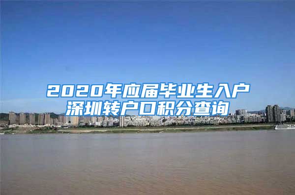 2020年應(yīng)屆畢業(yè)生入戶深圳轉(zhuǎn)戶口積分查詢