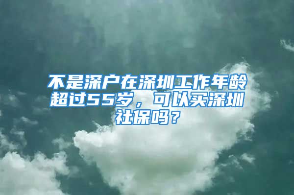 不是深戶在深圳工作年齡超過55歲，可以買深圳社保嗎？