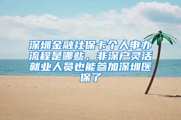 深圳金融社?？▊€人申辦流程是哪些，非深戶靈活就業(yè)人員也能參加深圳醫(yī)保了