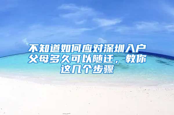 不知道如何應(yīng)對深圳入戶父母多久可以隨遷，教你這幾個步驟