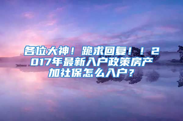 各位大神！跪求回復(fù)??！2017年最新入戶政策房產(chǎn)加社保怎么入戶？