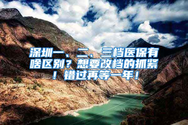 深圳一、二、三檔醫(yī)保有啥區(qū)別？想要改檔的抓緊！錯過再等一年！