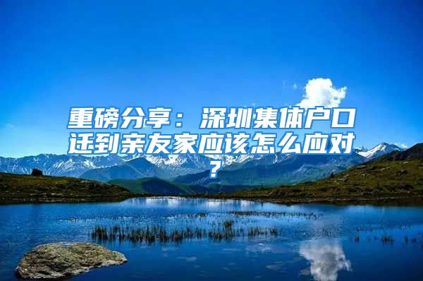 重磅分享：深圳集體戶口遷到親友家應(yīng)該怎么應(yīng)對？