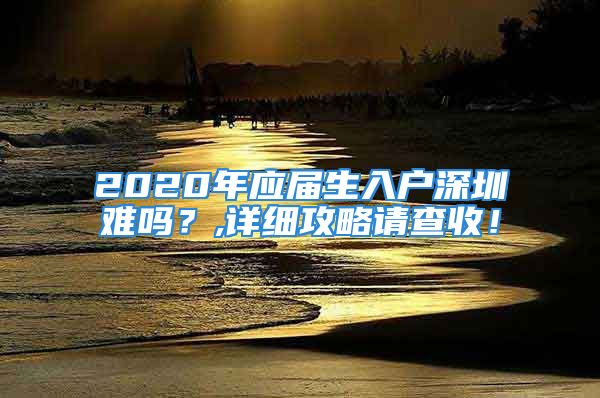 2020年應(yīng)屆生入戶深圳難嗎？,詳細(xì)攻略請查收！