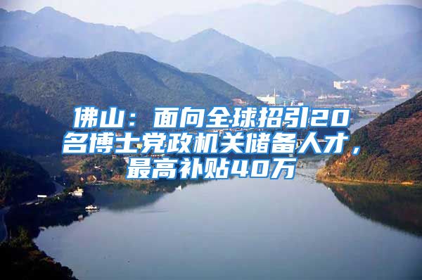 佛山：面向全球招引20名博士黨政機關(guān)儲備人才，最高補貼40萬