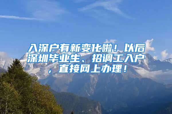 入深戶有新變化啦！以后深圳畢業(yè)生、招調工入戶，直接網上辦理！