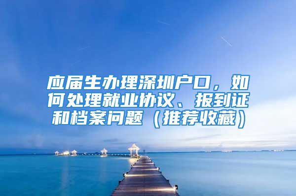 應屆生辦理深圳戶口，如何處理就業(yè)協(xié)議、報到證和檔案問題（推薦收藏）