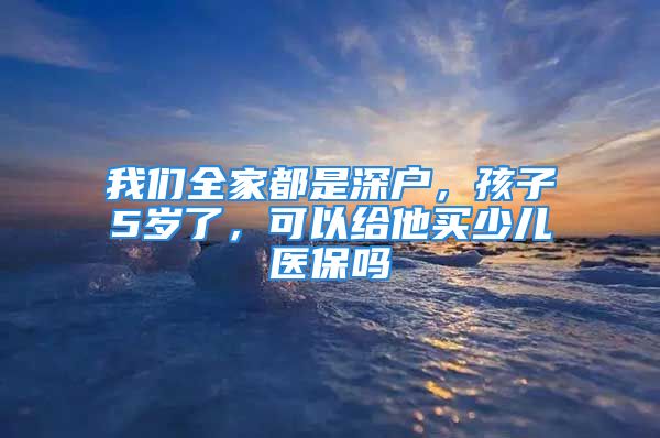 我們?nèi)叶际巧顟簦⒆?歲了，可以給他買少兒醫(yī)保嗎