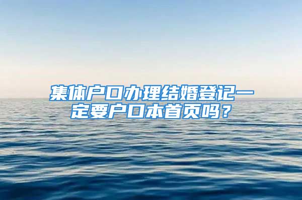 集體戶口辦理結(jié)婚登記一定要戶口本首頁嗎？