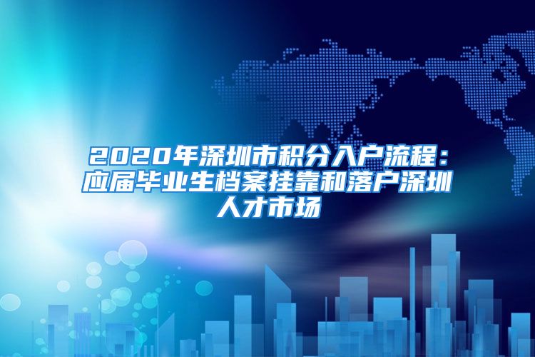 2020年深圳市積分入戶流程：應(yīng)屆畢業(yè)生檔案掛靠和落戶深圳人才市場(chǎng)