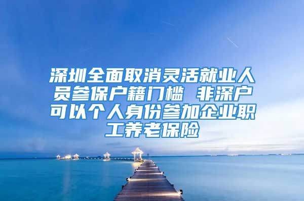 深圳全面取消靈活就業(yè)人員參保戶籍門(mén)檻 非深戶可以個(gè)人身份參加企業(yè)職工養(yǎng)老保險(xiǎn)