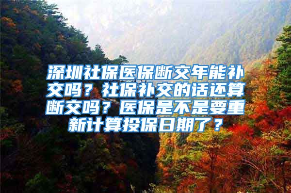 深圳社保醫(yī)保斷交年能補(bǔ)交嗎？社保補(bǔ)交的話還算斷交嗎？醫(yī)保是不是要重新計(jì)算投保日期了？