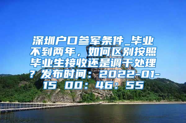 深圳戶口參軍條件_畢業(yè)不到兩年，如何區(qū)別按照畢業(yè)生接收還是調(diào)干處理？發(fā)布時(shí)間：2022-01-15 00：46：55