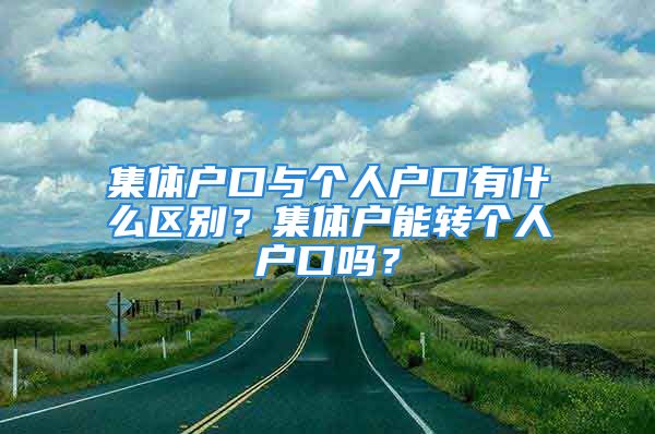 集體戶口與個(gè)人戶口有什么區(qū)別？集體戶能轉(zhuǎn)個(gè)人戶口嗎？