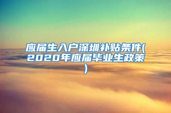 應(yīng)屆生入戶深圳補貼條件(2020年應(yīng)屆畢業(yè)生政策)