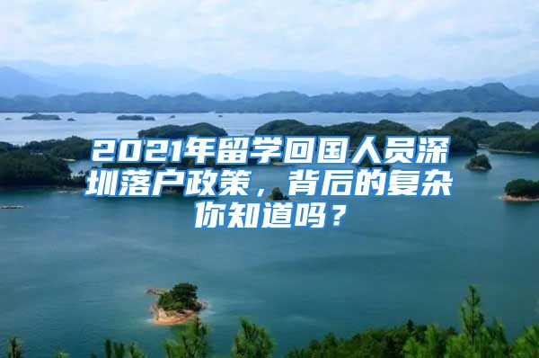 2021年留學(xué)回國(guó)人員深圳落戶政策，背后的復(fù)雜你知道嗎？