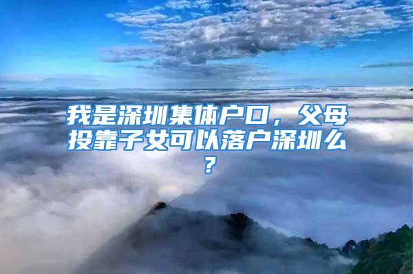 我是深圳集體戶口，父母投靠子女可以落戶深圳么？