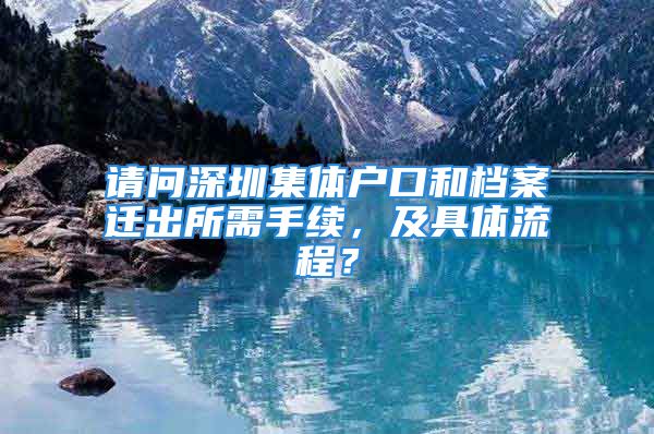 請問深圳集體戶口和檔案遷出所需手續(xù)，及具體流程？