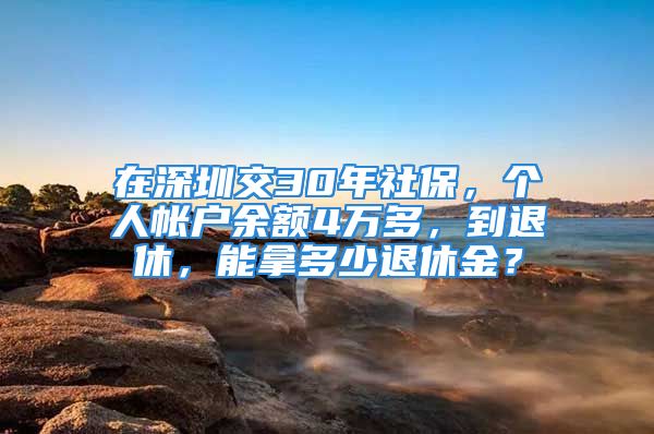 在深圳交30年社保，個人帳戶余額4萬多，到退休，能拿多少退休金？