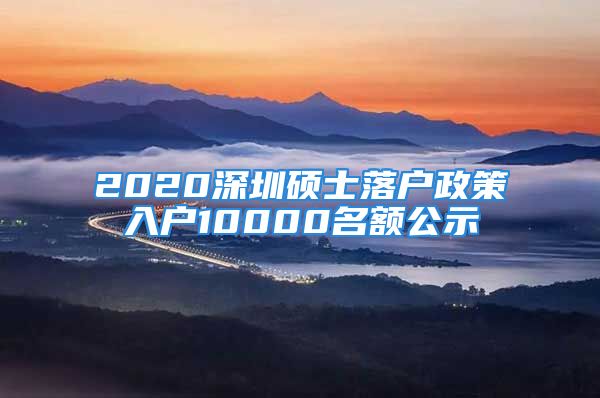 2020深圳碩士落戶政策入戶10000名額公示