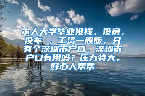 本人大學畢業(yè)沒錢，沒房，沒車 ，工資一般版，只有個深圳市戶口，深圳市戶口有用嗎？壓力特大。好心人幫幫