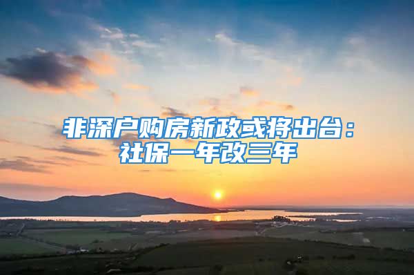 非深戶購(gòu)房新政或?qū)⒊雠_(tái)：社保一年改三年