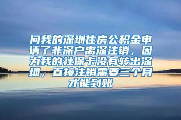 問(wèn)我的深圳住房公積金申請(qǐng)了非深戶離深注銷，因?yàn)槲业纳绫？](méi)有轉(zhuǎn)出深圳，直接注銷需要三個(gè)月才能到賬