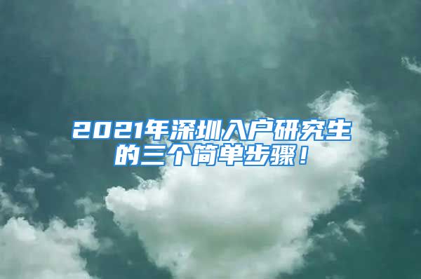 2021年深圳入戶研究生的三個(gè)簡(jiǎn)單步驟！