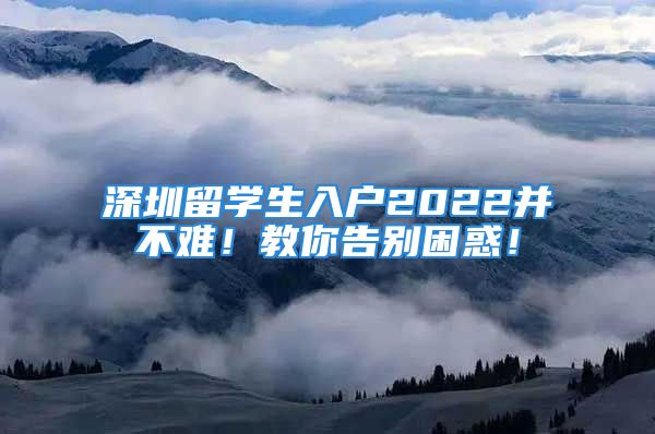 深圳留學(xué)生入戶2022并不難！教你告別困惑！