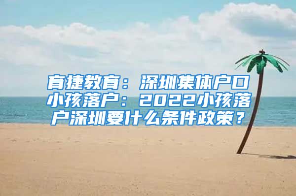 育捷教育：深圳集體戶口小孩落戶：2022小孩落戶深圳要什么條件政策？