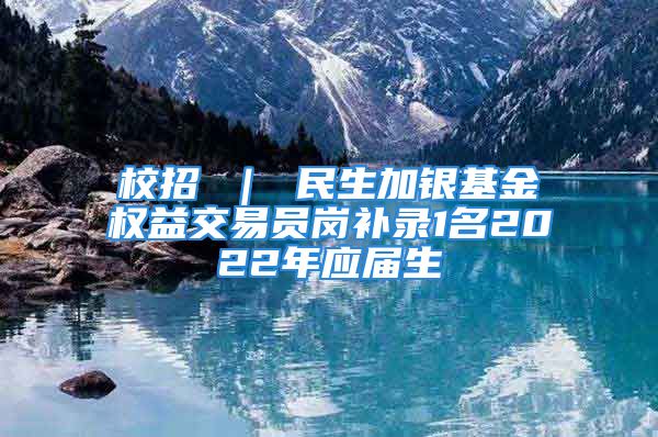 校招 ｜ 民生加銀基金權益交易員崗補錄1名2022年應屆生