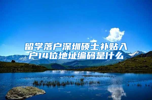 留學(xué)落戶深圳碩士補貼入戶14位地址編碼是什么