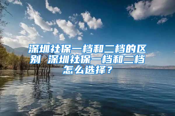 深圳社保一檔和二檔的區(qū)別 深圳社保一檔和二檔怎么選擇？