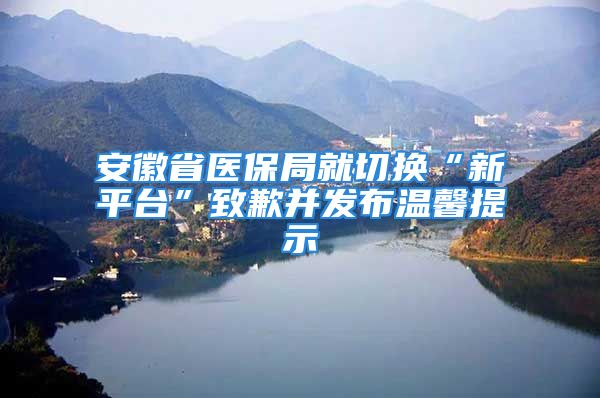 安徽省醫(yī)保局就切換“新平臺”致歉并發(fā)布溫馨提示