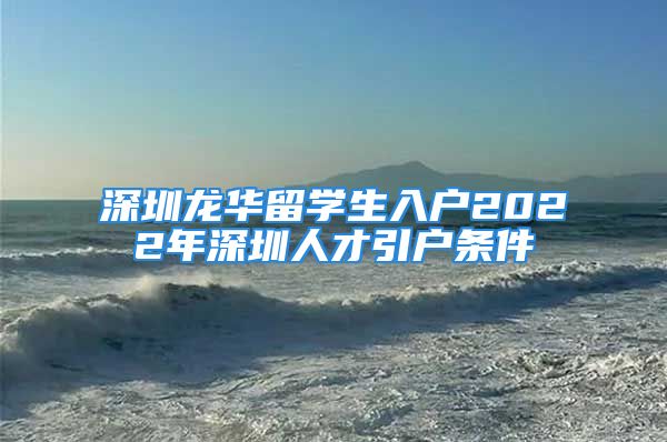 深圳龍華留學(xué)生入戶(hù)2022年深圳人才引戶(hù)條件